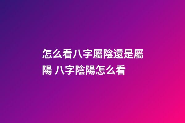 怎么看八字屬陰還是屬陽 八字陰陽怎么看